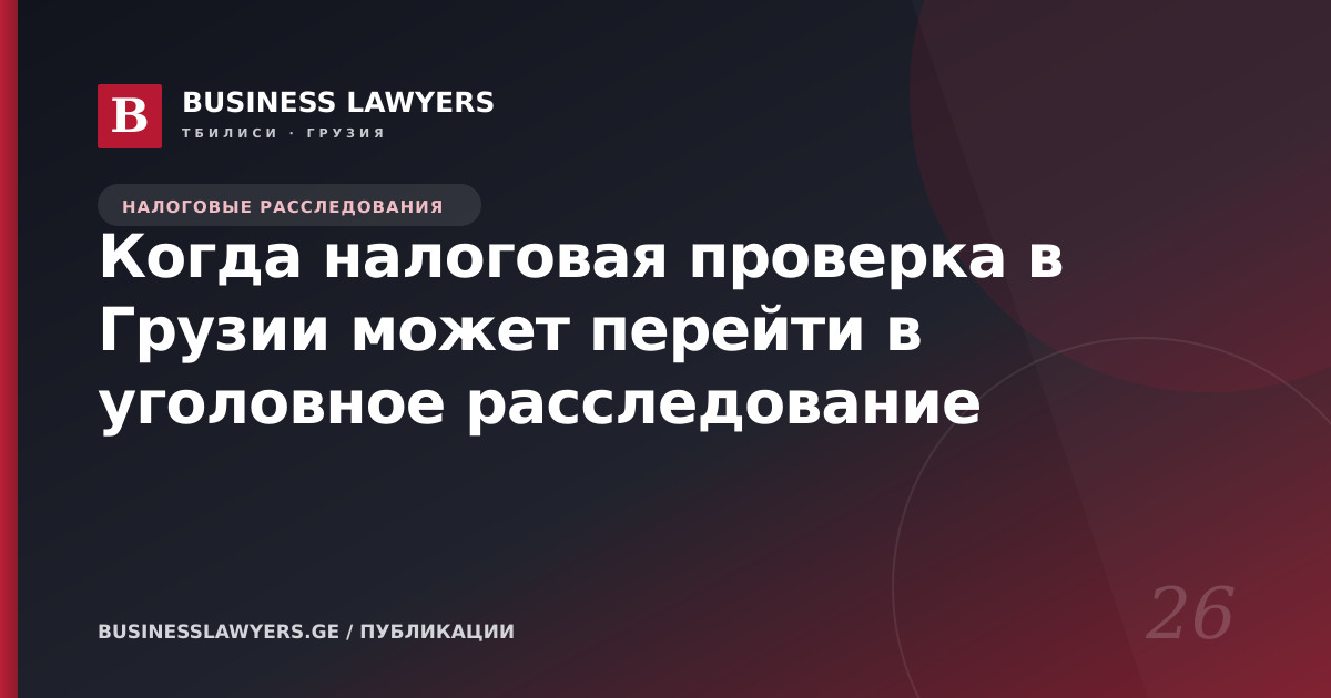Когда налоговая проверка в Грузии может перейти в уголовное расследование